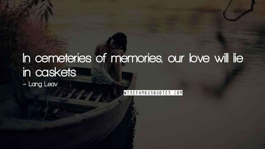 Lang Leav Quotes: In cemeteries of memories, our love will lie in caskets.