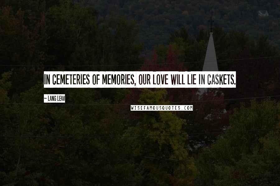 Lang Leav Quotes: In cemeteries of memories, our love will lie in caskets.