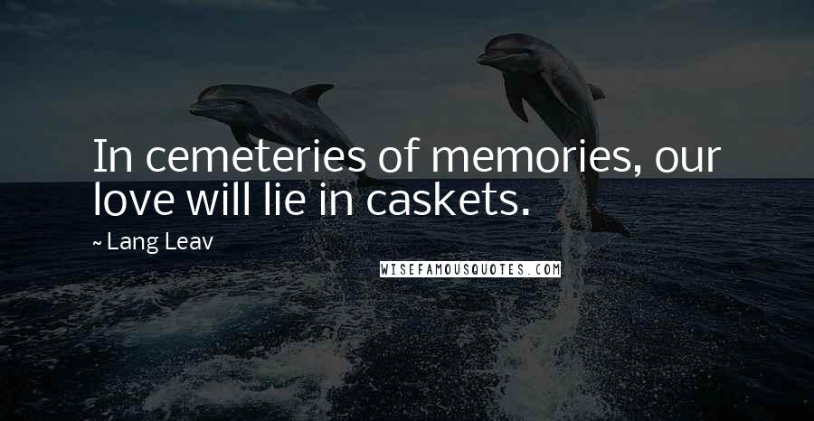 Lang Leav Quotes: In cemeteries of memories, our love will lie in caskets.