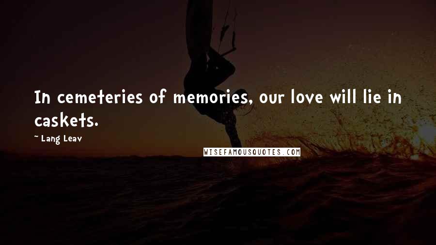 Lang Leav Quotes: In cemeteries of memories, our love will lie in caskets.