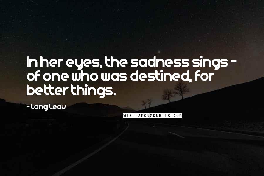 Lang Leav Quotes: In her eyes, the sadness sings - of one who was destined, for better things.