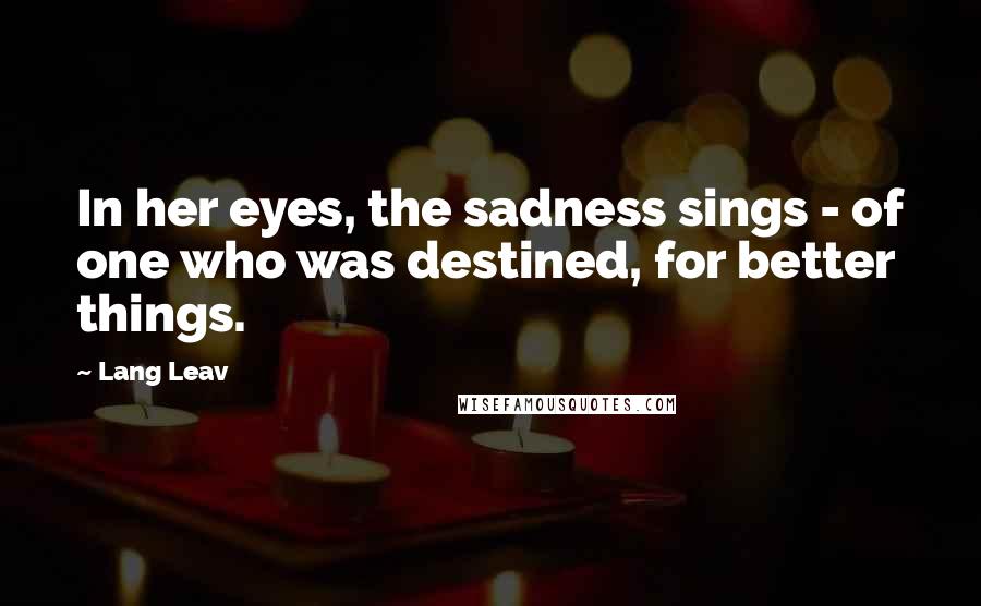 Lang Leav Quotes: In her eyes, the sadness sings - of one who was destined, for better things.