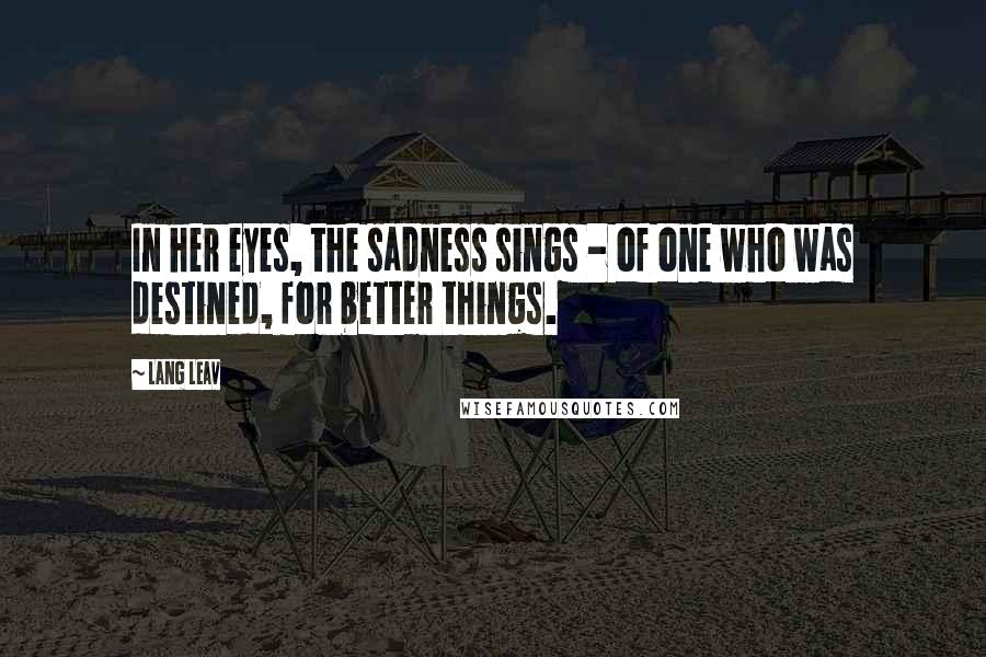 Lang Leav Quotes: In her eyes, the sadness sings - of one who was destined, for better things.