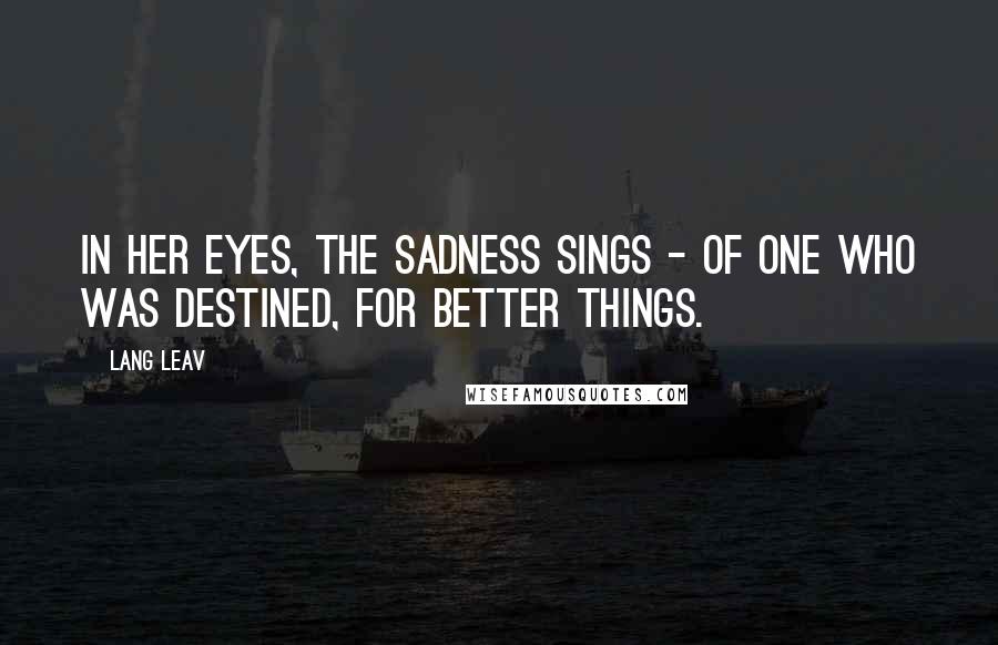 Lang Leav Quotes: In her eyes, the sadness sings - of one who was destined, for better things.