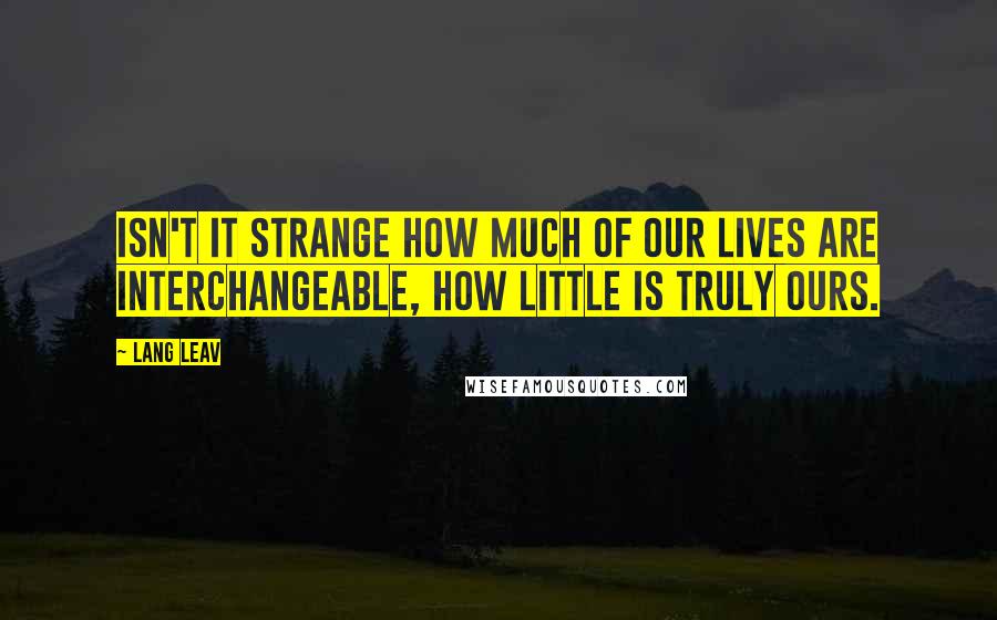 Lang Leav Quotes: Isn't it strange how much of our lives are interchangeable, how little is truly ours.