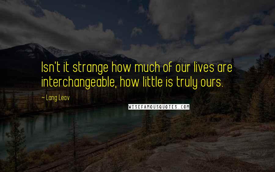 Lang Leav Quotes: Isn't it strange how much of our lives are interchangeable, how little is truly ours.