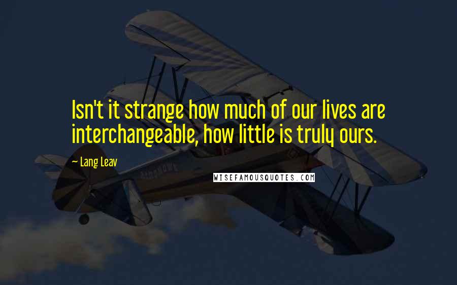 Lang Leav Quotes: Isn't it strange how much of our lives are interchangeable, how little is truly ours.