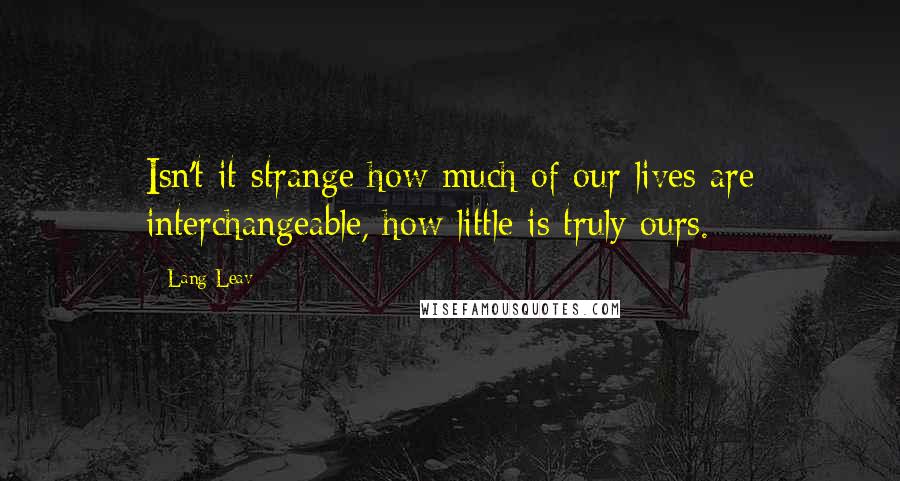 Lang Leav Quotes: Isn't it strange how much of our lives are interchangeable, how little is truly ours.