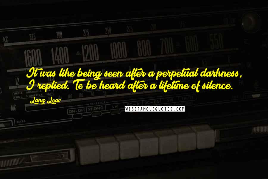 Lang Leav Quotes: It was like being seen after a perpetual darkness, I replied. To be heard after a lifetime of silence.