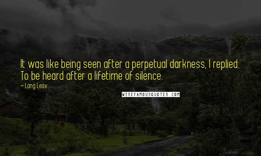 Lang Leav Quotes: It was like being seen after a perpetual darkness, I replied. To be heard after a lifetime of silence.
