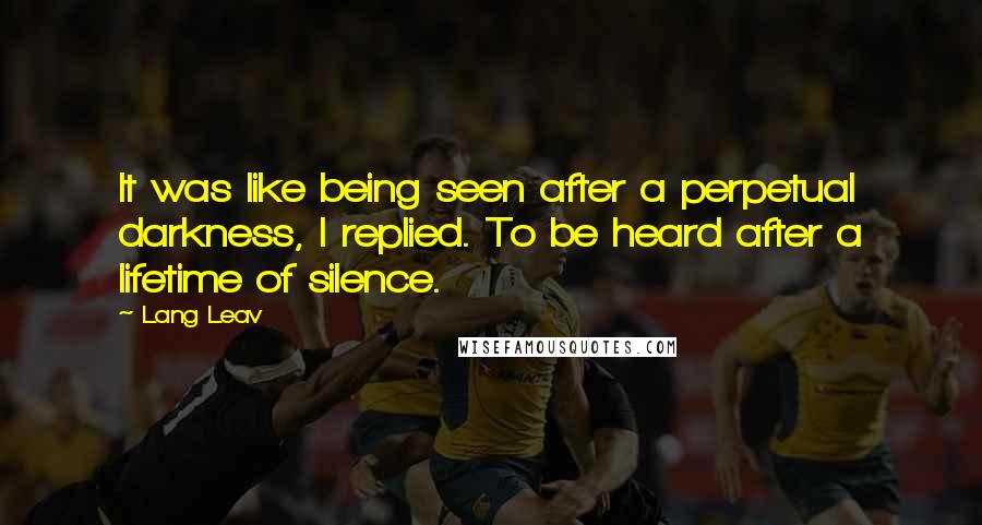 Lang Leav Quotes: It was like being seen after a perpetual darkness, I replied. To be heard after a lifetime of silence.