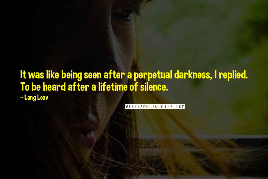 Lang Leav Quotes: It was like being seen after a perpetual darkness, I replied. To be heard after a lifetime of silence.