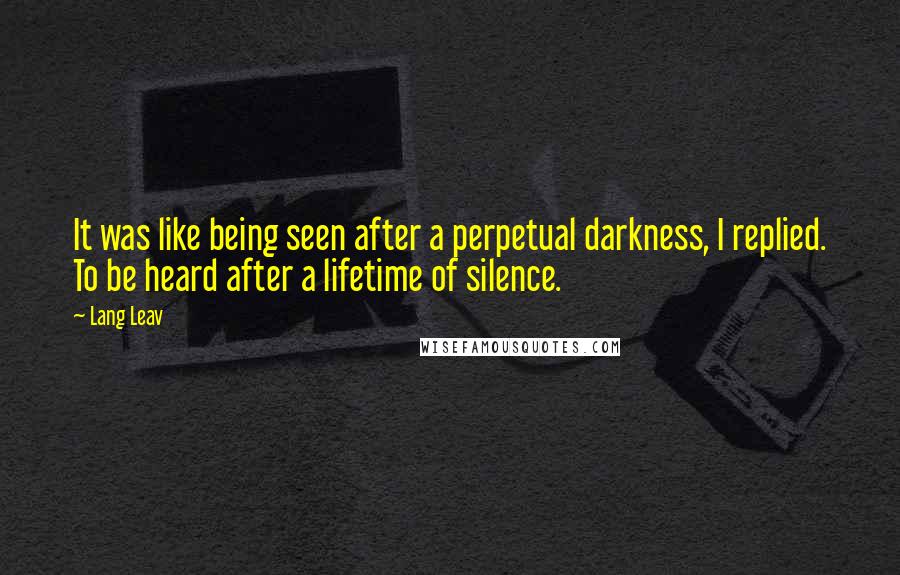 Lang Leav Quotes: It was like being seen after a perpetual darkness, I replied. To be heard after a lifetime of silence.