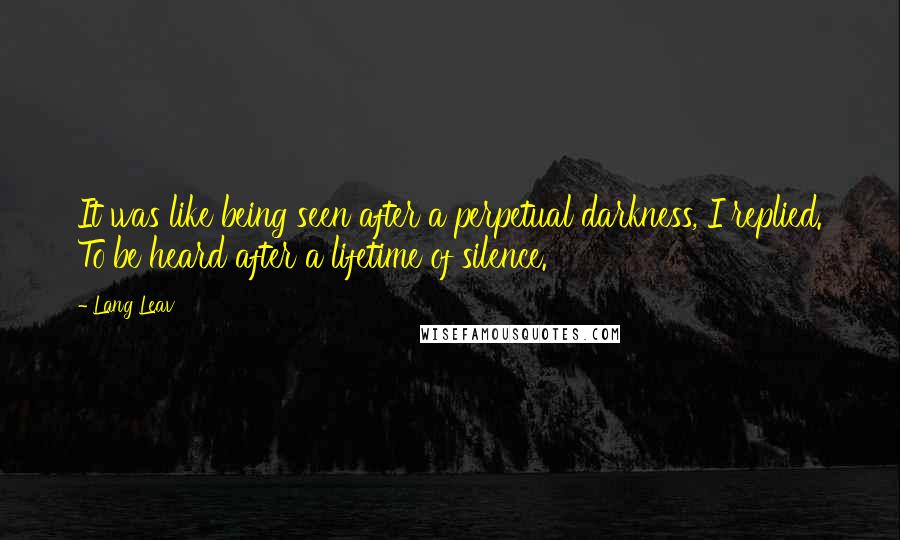 Lang Leav Quotes: It was like being seen after a perpetual darkness, I replied. To be heard after a lifetime of silence.