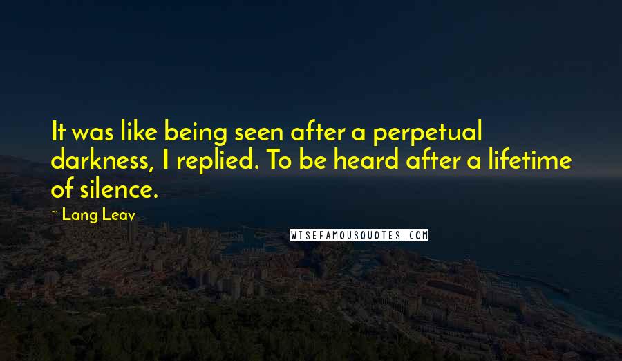 Lang Leav Quotes: It was like being seen after a perpetual darkness, I replied. To be heard after a lifetime of silence.