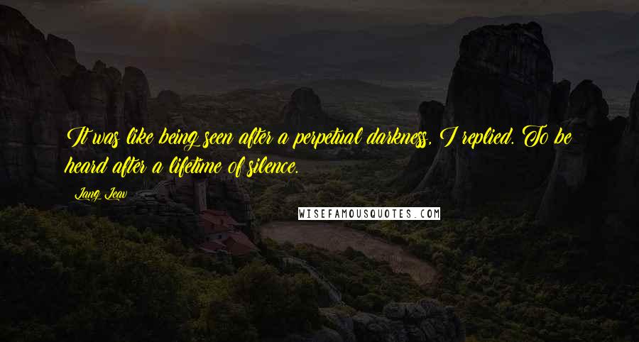 Lang Leav Quotes: It was like being seen after a perpetual darkness, I replied. To be heard after a lifetime of silence.
