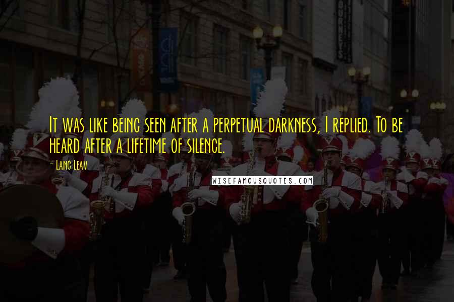 Lang Leav Quotes: It was like being seen after a perpetual darkness, I replied. To be heard after a lifetime of silence.