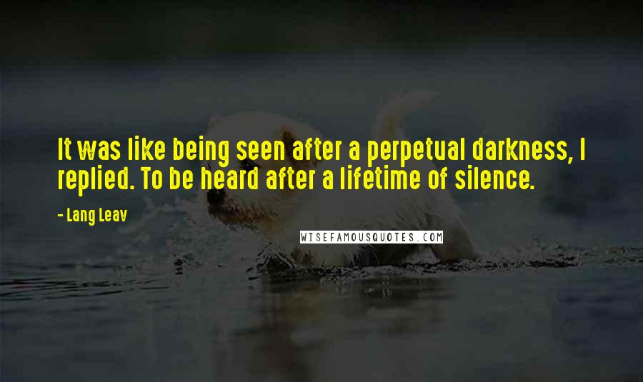 Lang Leav Quotes: It was like being seen after a perpetual darkness, I replied. To be heard after a lifetime of silence.