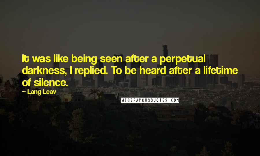 Lang Leav Quotes: It was like being seen after a perpetual darkness, I replied. To be heard after a lifetime of silence.