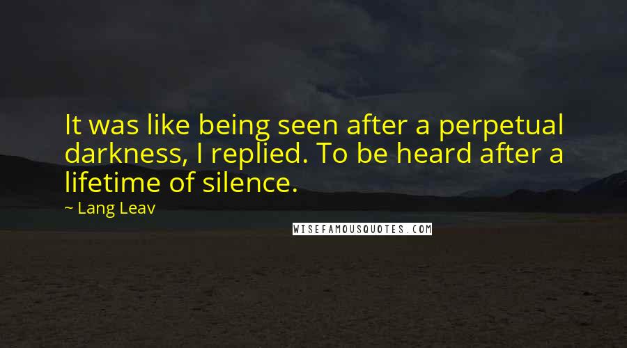 Lang Leav Quotes: It was like being seen after a perpetual darkness, I replied. To be heard after a lifetime of silence.