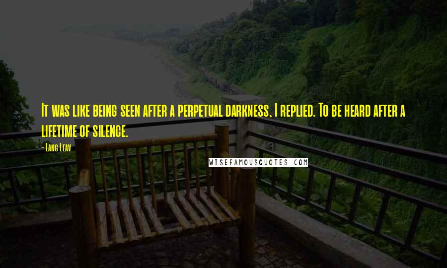 Lang Leav Quotes: It was like being seen after a perpetual darkness, I replied. To be heard after a lifetime of silence.