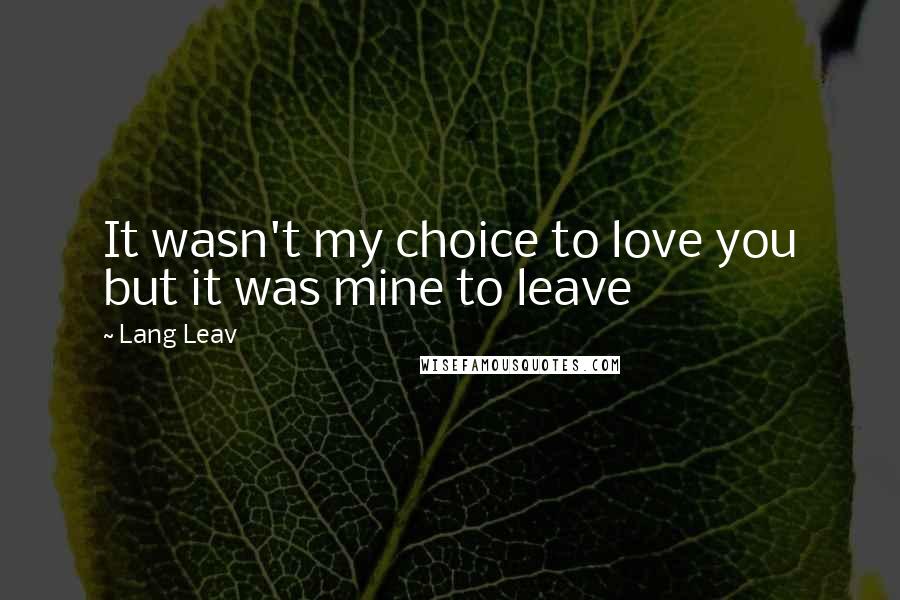 Lang Leav Quotes: It wasn't my choice to love you but it was mine to leave