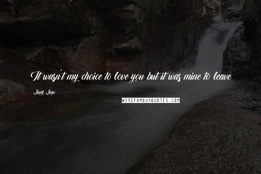 Lang Leav Quotes: It wasn't my choice to love you but it was mine to leave