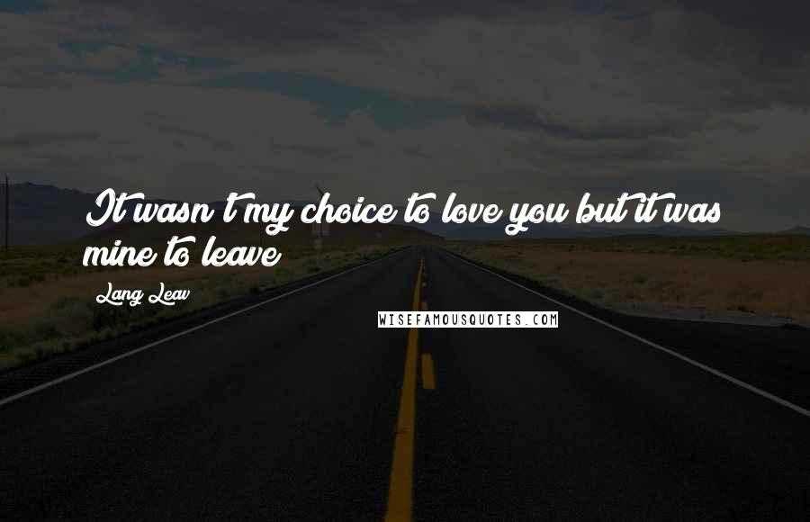 Lang Leav Quotes: It wasn't my choice to love you but it was mine to leave