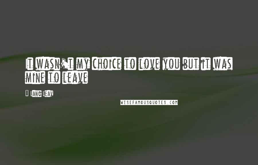 Lang Leav Quotes: It wasn't my choice to love you but it was mine to leave