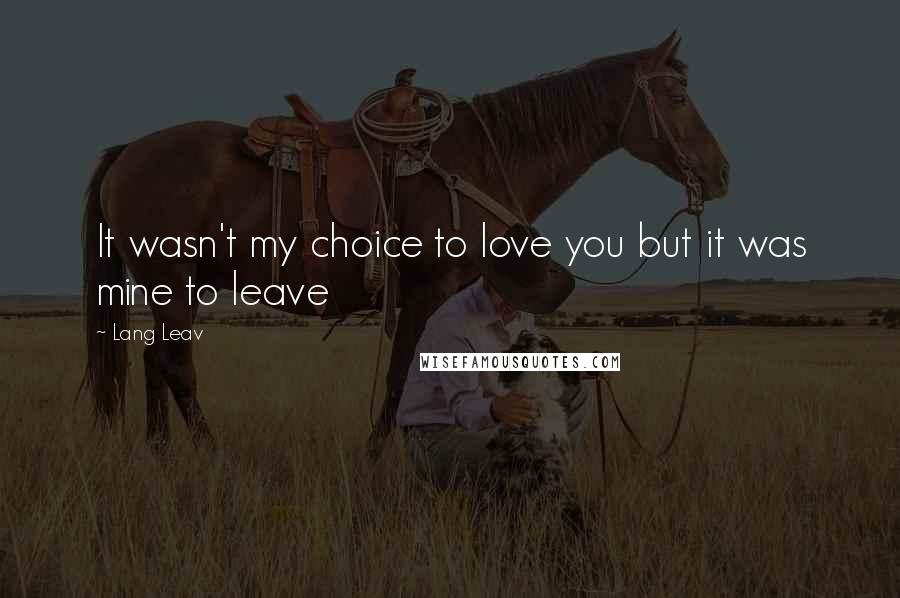 Lang Leav Quotes: It wasn't my choice to love you but it was mine to leave