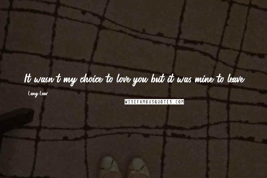 Lang Leav Quotes: It wasn't my choice to love you but it was mine to leave