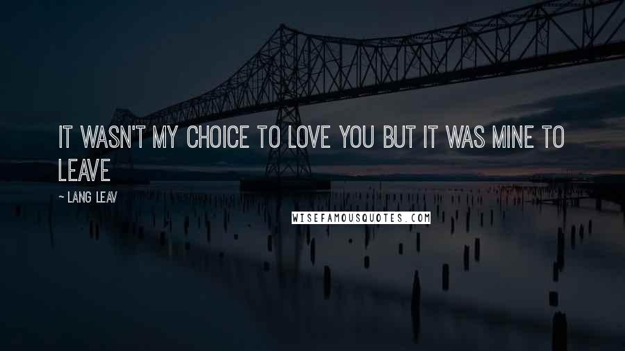 Lang Leav Quotes: It wasn't my choice to love you but it was mine to leave