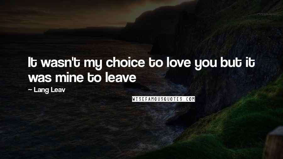 Lang Leav Quotes: It wasn't my choice to love you but it was mine to leave