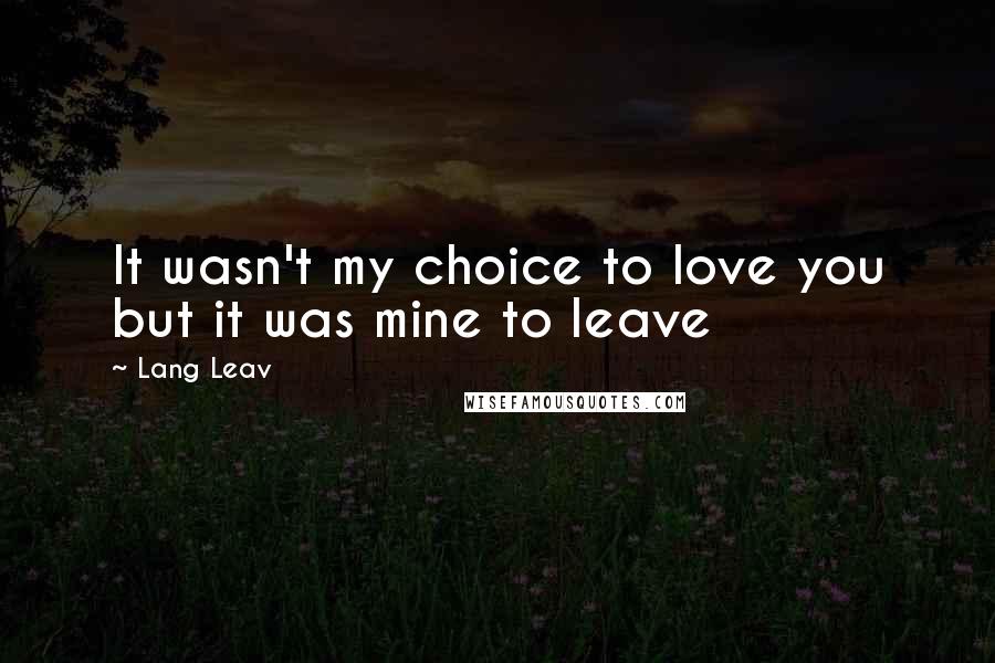 Lang Leav Quotes: It wasn't my choice to love you but it was mine to leave