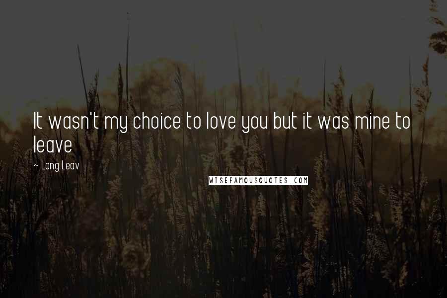 Lang Leav Quotes: It wasn't my choice to love you but it was mine to leave