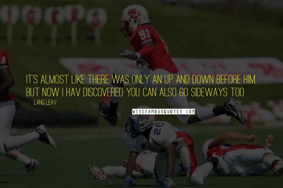Lang Leav Quotes: It's almost like there was only an up and down before him, but now I hav discovered you can also go sideways too.