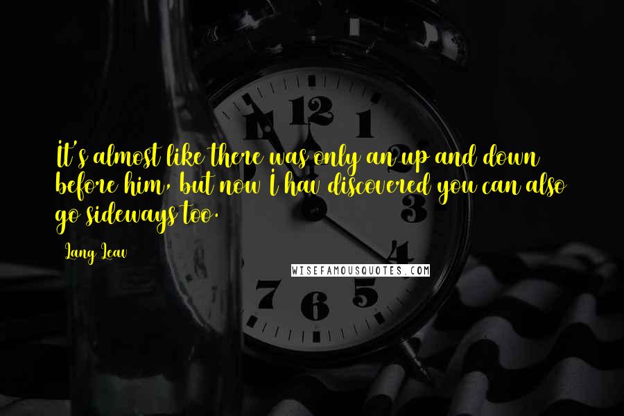 Lang Leav Quotes: It's almost like there was only an up and down before him, but now I hav discovered you can also go sideways too.