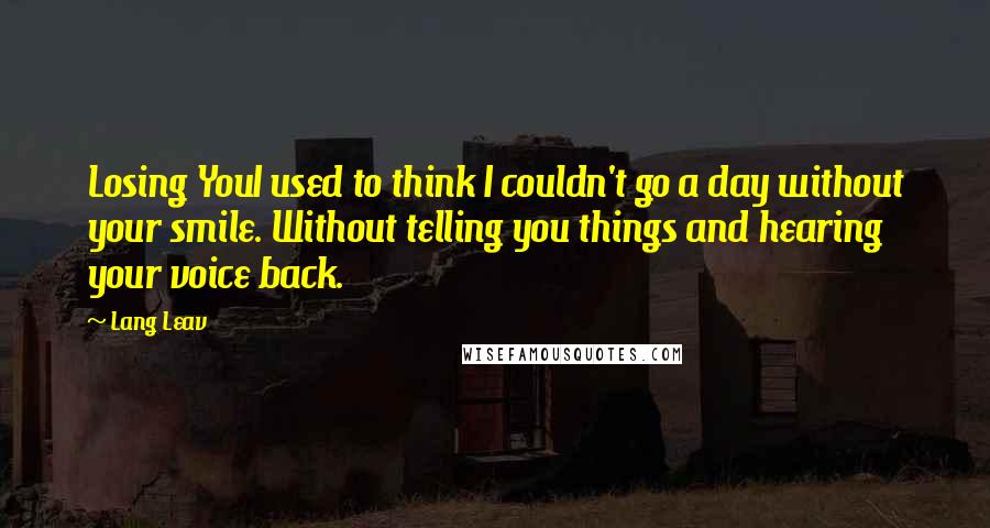 Lang Leav Quotes: Losing YouI used to think I couldn't go a day without your smile. Without telling you things and hearing your voice back.