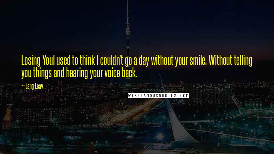 Lang Leav Quotes: Losing YouI used to think I couldn't go a day without your smile. Without telling you things and hearing your voice back.