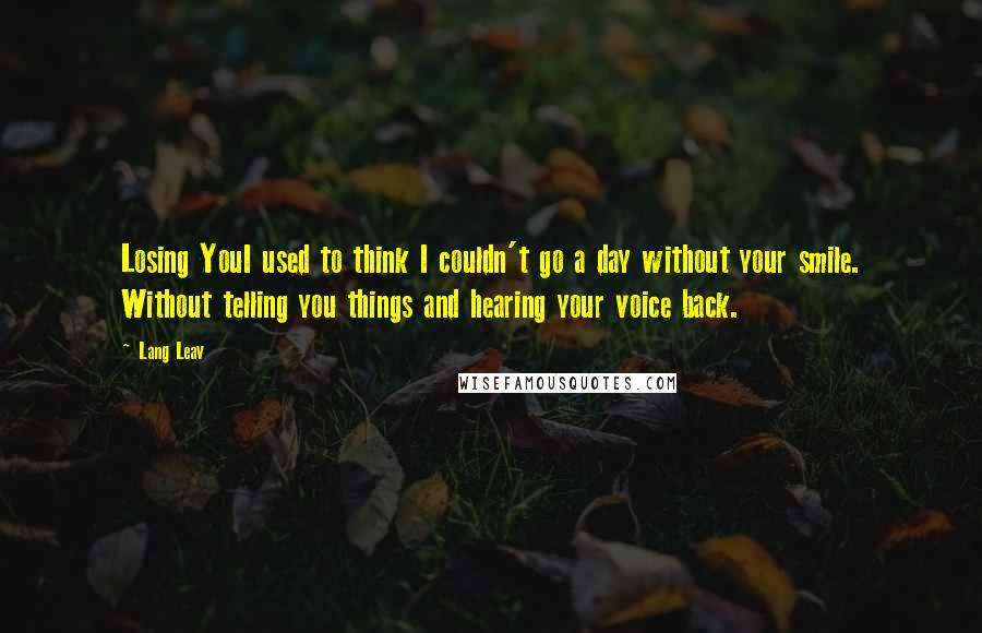 Lang Leav Quotes: Losing YouI used to think I couldn't go a day without your smile. Without telling you things and hearing your voice back.