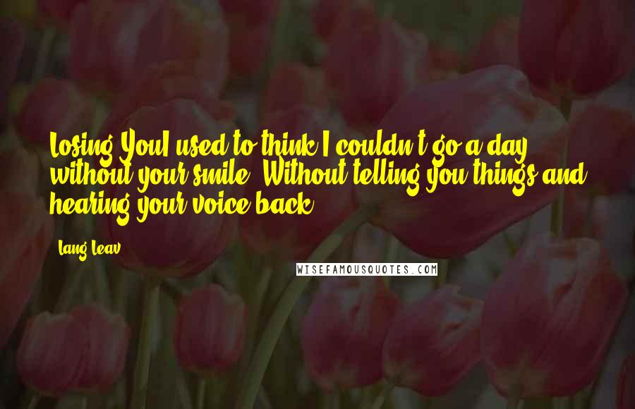 Lang Leav Quotes: Losing YouI used to think I couldn't go a day without your smile. Without telling you things and hearing your voice back.