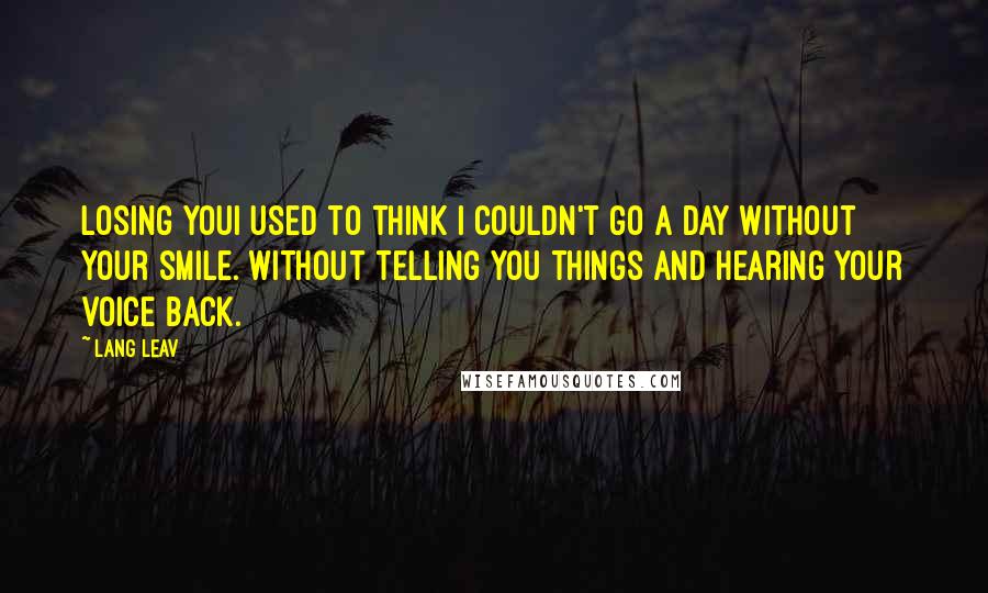 Lang Leav Quotes: Losing YouI used to think I couldn't go a day without your smile. Without telling you things and hearing your voice back.