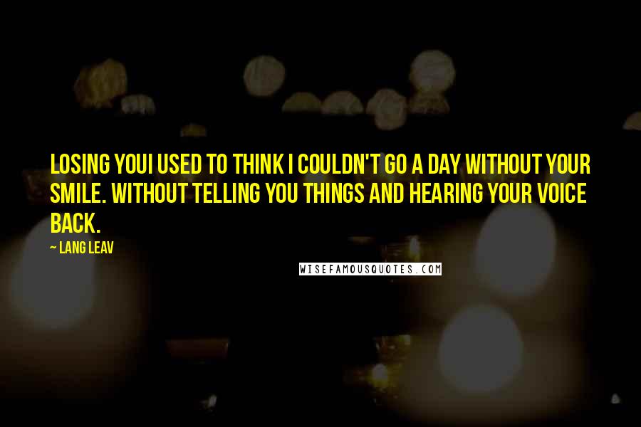 Lang Leav Quotes: Losing YouI used to think I couldn't go a day without your smile. Without telling you things and hearing your voice back.