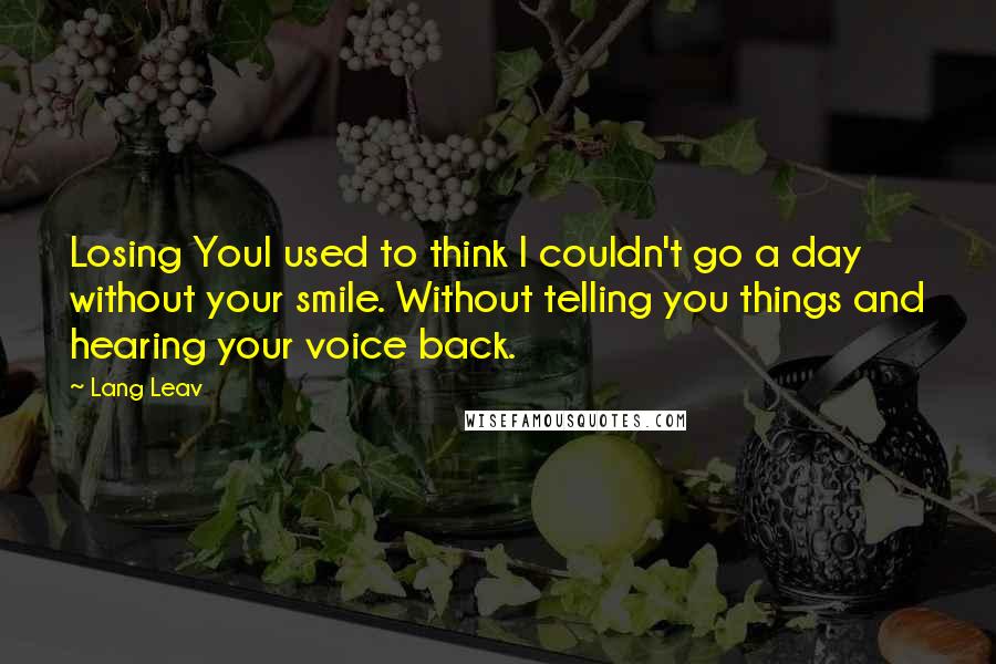 Lang Leav Quotes: Losing YouI used to think I couldn't go a day without your smile. Without telling you things and hearing your voice back.