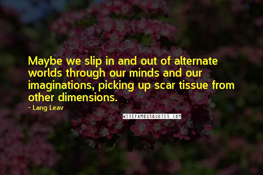 Lang Leav Quotes: Maybe we slip in and out of alternate worlds through our minds and our imaginations, picking up scar tissue from other dimensions.