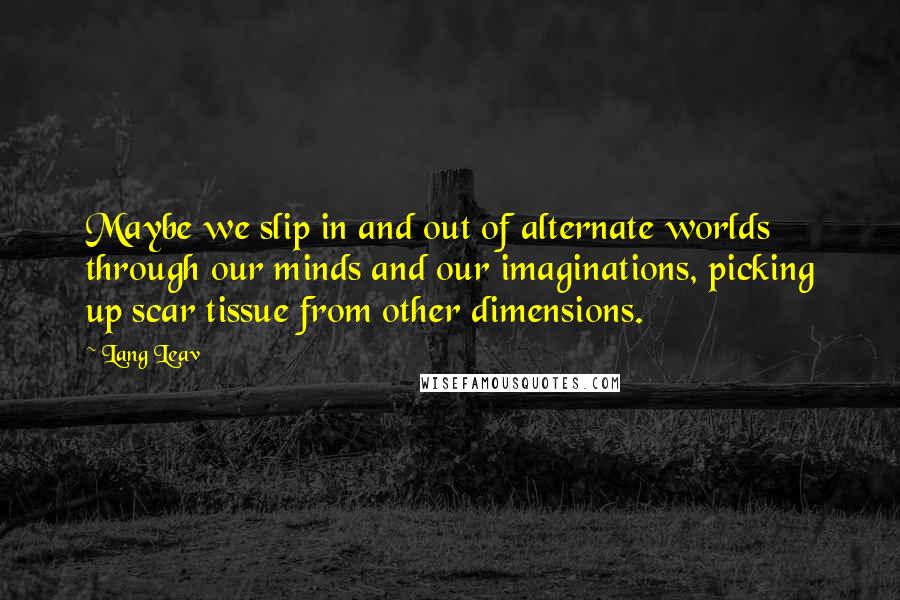 Lang Leav Quotes: Maybe we slip in and out of alternate worlds through our minds and our imaginations, picking up scar tissue from other dimensions.