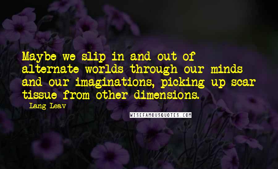 Lang Leav Quotes: Maybe we slip in and out of alternate worlds through our minds and our imaginations, picking up scar tissue from other dimensions.