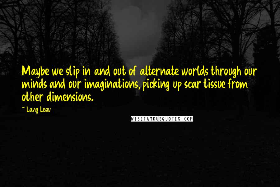 Lang Leav Quotes: Maybe we slip in and out of alternate worlds through our minds and our imaginations, picking up scar tissue from other dimensions.