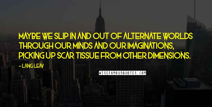 Lang Leav Quotes: Maybe we slip in and out of alternate worlds through our minds and our imaginations, picking up scar tissue from other dimensions.
