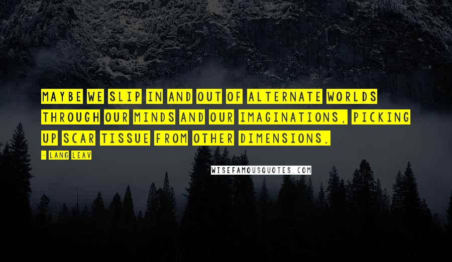 Lang Leav Quotes: Maybe we slip in and out of alternate worlds through our minds and our imaginations, picking up scar tissue from other dimensions.